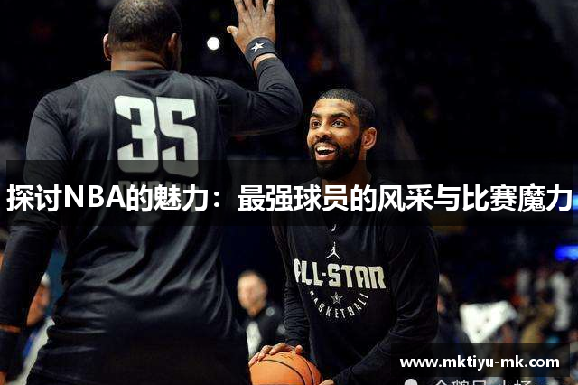 探讨NBA的魅力：最强球员的风采与比赛魔力