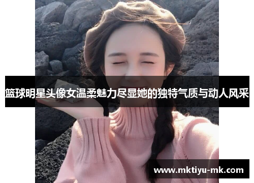 篮球明星头像女温柔魅力尽显她的独特气质与动人风采